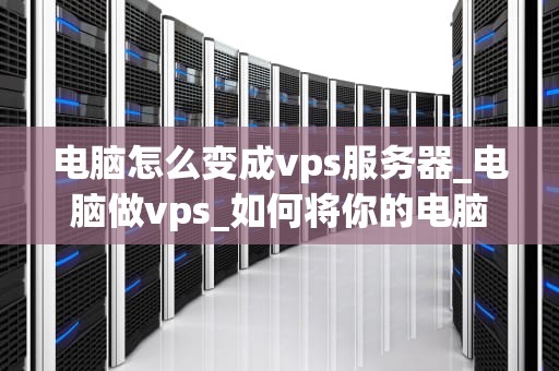 电脑怎么变成vps服务器_电脑做vps_如何将你的电脑变成一台VPS服务器