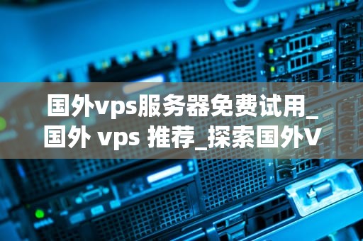 国外vps服务器免费试用_国外 vps 推荐_探索国外VPS服务器免费试用的无限可能