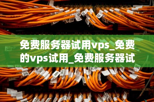 免费服务器试用vps_免费的vps试用_免费服务器试用VPS的全面解析