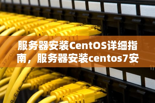 服务器安装CentOS详细指南，服务器安装centos7安装教程