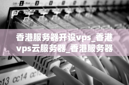 香港服务器开设vps_香港vps云服务器_香港服务器开设VPS的全面指南