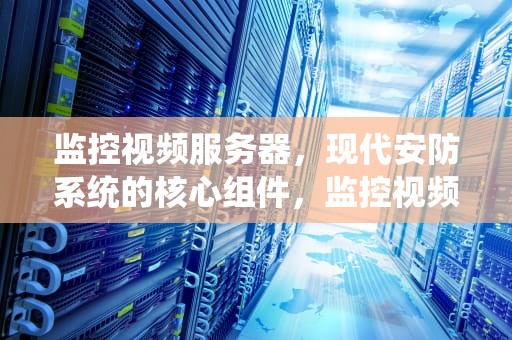 监控视频服务器，现代安防系统的核心组件，监控视频服务器的主要作用