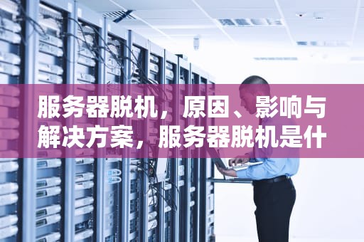 服务器脱机，原因、影响与解决方案，服务器脱机是什么意思