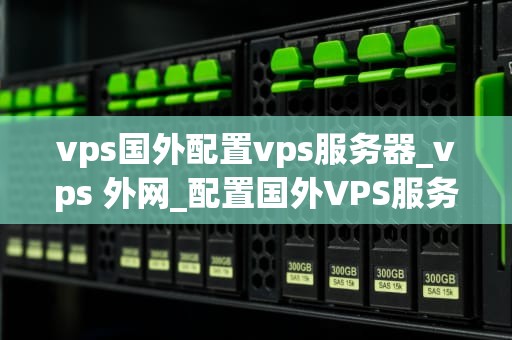 vps国外配置vps服务器_vps 外网_配置国外VPS服务器的全面指南