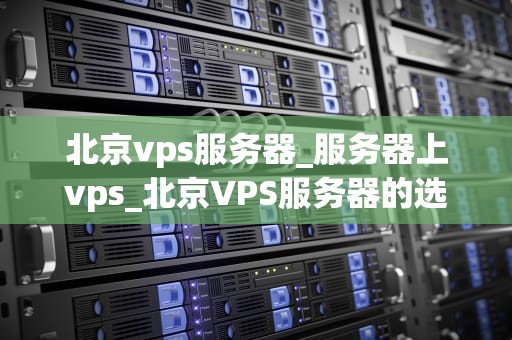 北京vps服务器_服务器上vps_北京VPS服务器的选择与应用