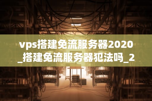 vps搭建免流服务器2020_搭建免流服务器犯法吗_2020年VPS搭建免流服务器指南