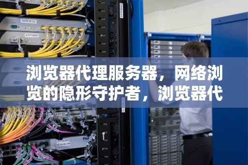 浏览器代理服务器，网络浏览的隐形守护者，浏览器代理服务器连接失败是什么原因