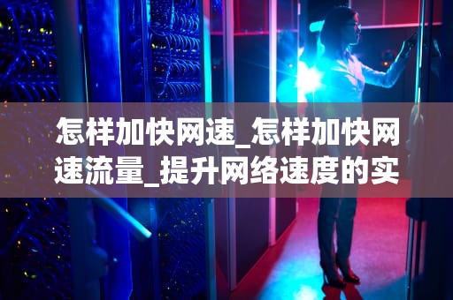 怎样加快网速_怎样加快网速流量_提升网络速度的实用技巧