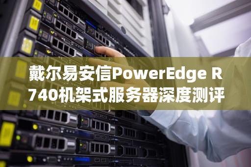 戴尔易安信PowerEdge R740机架式服务器深度测评