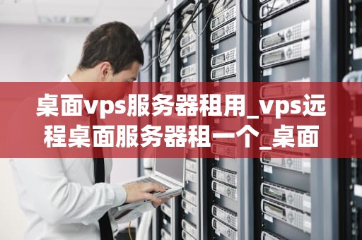 桌面vps服务器租用_vps远程桌面服务器租一个_桌面VPS服务器租用的全面解析