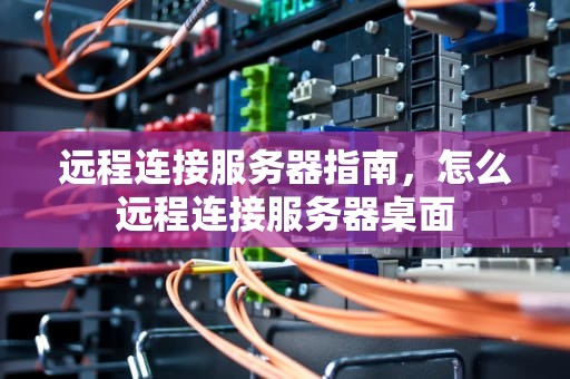 远程连接服务器指南，怎么远程连接服务器桌面