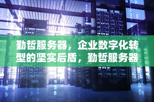 勤哲服务器，企业数字化转型的坚实后盾，勤哲服务器价格
