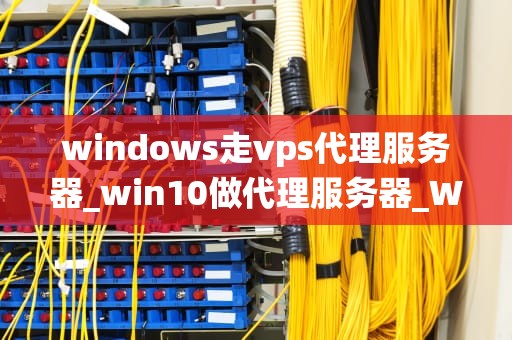 windows走vps代理服务器_win10做代理服务器_Windows系统通过VPS代理服务器实现网络访问