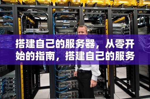 搭建自己的服务器，从零开始的指南，搭建自己的服务器有什么用