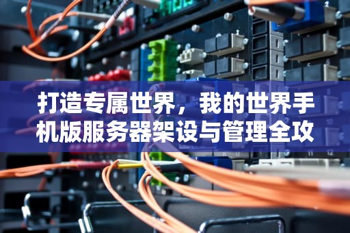 打造专属世界，我的世界手机版服务器架设与管理全攻略