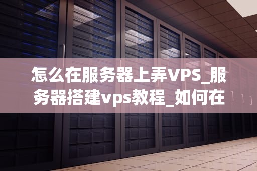 怎么在服务器上弄VPS_服务器搭建vps教程_如何在服务器上设置和管理VPS