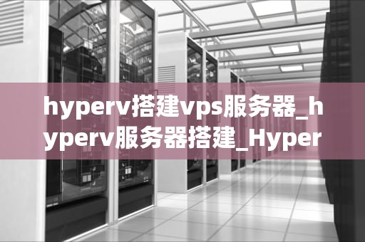 hyperv搭建vps服务器_hyperv服务器搭建_Hyper-V搭建VPS服务器的详细步骤