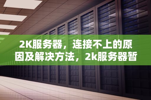 2K服务器，连接不上的原因及解决方法，2k服务器暂时不可用,请稍后再试