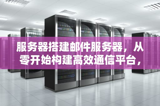 服务器搭建邮件服务器，从零开始构建高效通信平台，服务器搭建邮箱