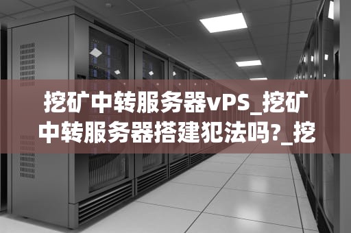 挖矿中转服务器vPS_挖矿中转服务器搭建犯法吗?_挖矿中转服务器VPS的全面解析