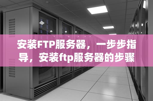 安装FTP服务器，一步步指导，安装ftp服务器的步骤