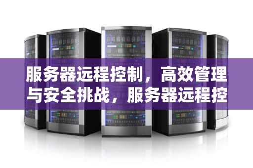 服务器远程控制，高效管理与安全挑战，服务器远程控制台