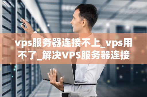 vps服务器连接不上_vps用不了_解决VPS服务器连接不上的问题