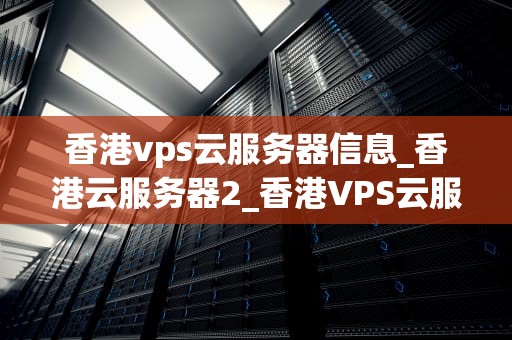 香港vps云服务器信息_香港云服务器2_香港VPS云服务器的信息与应用