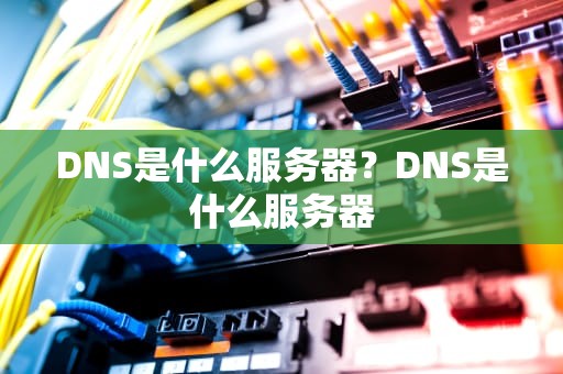 DNS是什么服务器？DNS是什么服务器