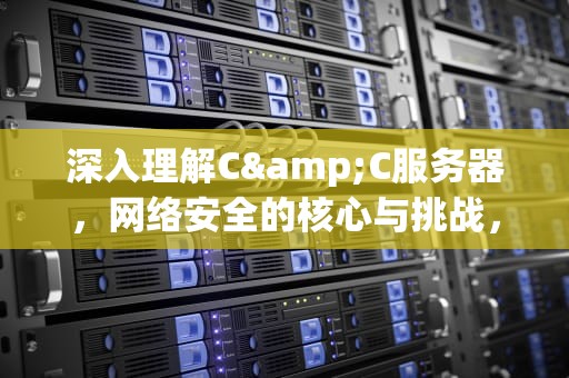 深入理解C&C服务器，网络安全的核心与挑战，cc服务器是什么意思