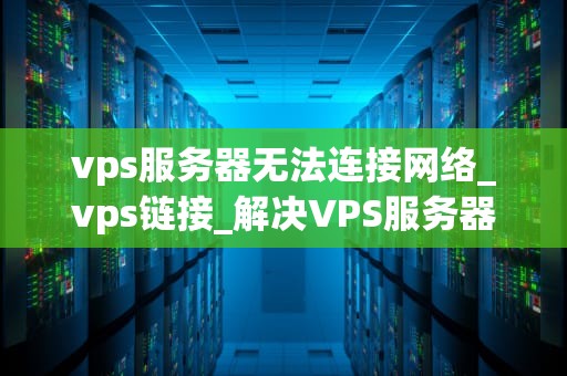 vps服务器无法连接网络_vps链接_解决VPS服务器无法连接网络的问题