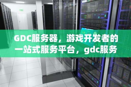 GDC服务器，游戏开发者的一站式服务平台，gdc服务器日志下载