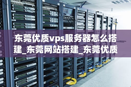 东莞优质vps服务器怎么搭建_东莞网站搭建_东莞优质VPS服务器的搭建指南