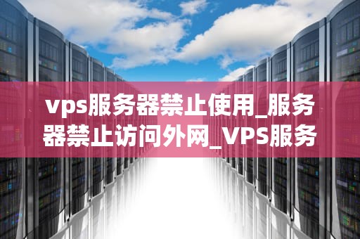 vps服务器禁止使用_服务器禁止访问外网_VPS服务器禁止使用的原因及解决方案