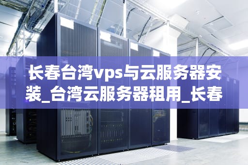 长春台湾vps与云服务器安装_台湾云服务器租用_长春台湾VPS与云服务器安装指南