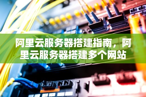 阿里云服务器搭建指南，阿里云服务器搭建多个网站