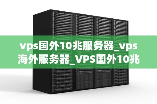 vps国外10兆服务器_vps海外服务器_VPS国外10兆服务器的优势与应用