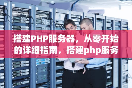搭建PHP服务器，从零开始的详细指南，搭建php服务器的步骤