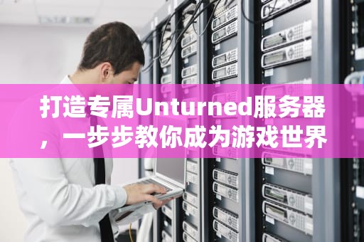 打造专属Unturned服务器，一步步教你成为游戏世界的主宰，unturned服务器指令