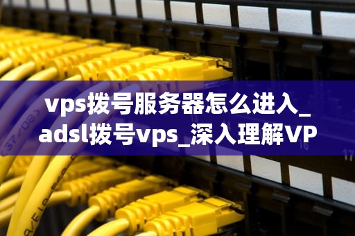 vps拨号服务器怎么进入_adsl拨号vps_深入理解VPS拨号服务器的进入方法