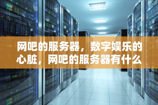 网吧的服务器，数字娱乐的心脏，网吧的服务器有什么作用