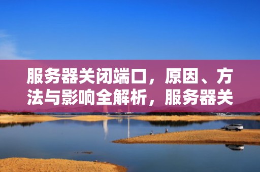 服务器关闭端口，原因、方法与影响全解析，服务器关闭端口命令