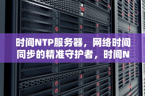 时间NTP服务器，网络时间同步的精准守护者，时间NTP服务器地址