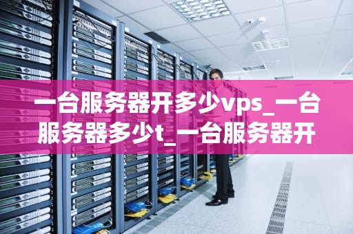 一台服务器开多少vps_一台服务器多少t_一台服务器开多少VPS的探讨