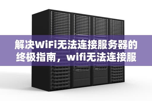 解决WiFi无法连接服务器的终极指南，wifi无法连接服务器是怎么回事