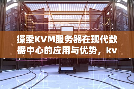 探索KVM服务器在现代数据中心的应用与优势，kvm服务器是什么