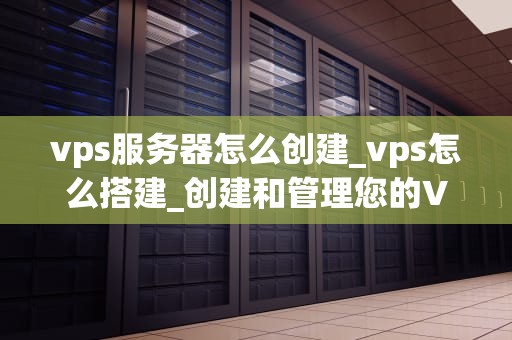 vps服务器怎么创建_vps怎么搭建_创建和管理您的VPS服务器