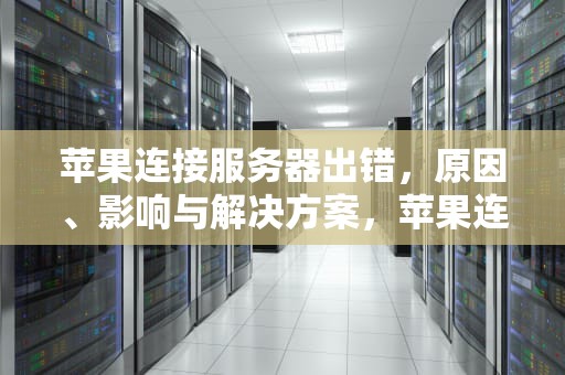 苹果连接服务器出错，原因、影响与解决方案，苹果连接服务器出错什么意思