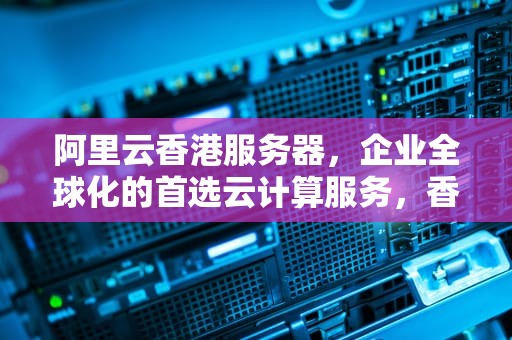 阿里云香港服务器，企业全球化的首选云计算服务，香港阿里云服务器价格