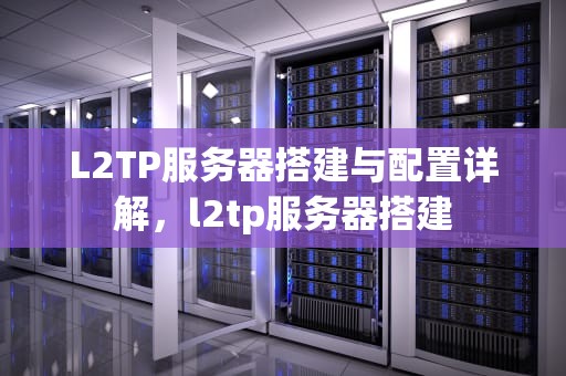 L2TP服务器搭建与配置详解，l2tp服务器搭建